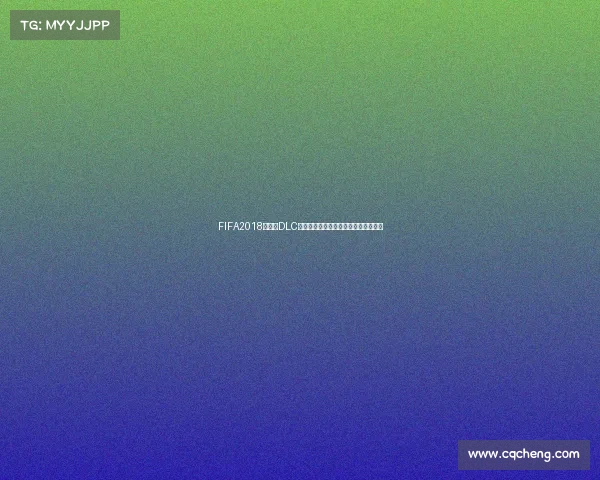 FIFA2018世界杯DLC内容解析与玩家体验全面回顾专题研究 FIFA2018世界杯DLC内容解析与玩家体验全面回顾专题研究